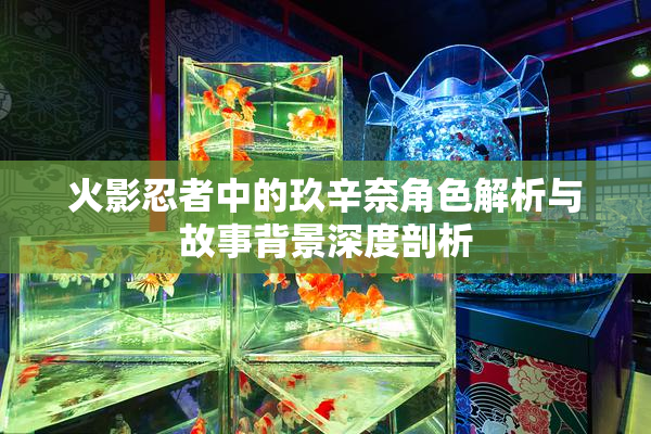 火影忍者中的玖辛奈角色解析与故事背景深度剖析