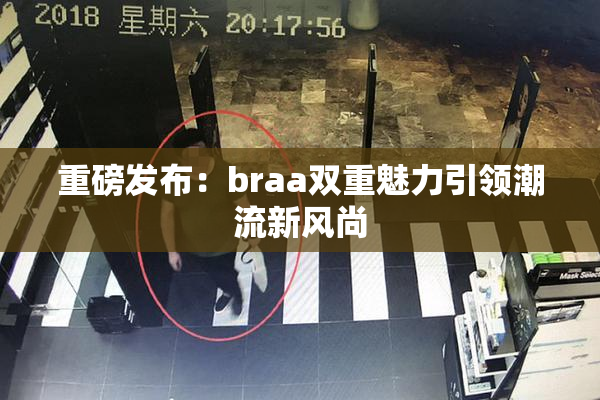 重磅发布：braa双重魅力引领潮流新风尚