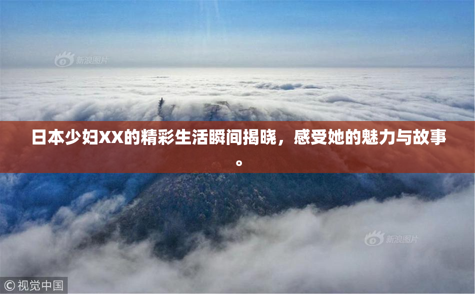 日本少妇XX的精彩生活瞬间揭晓，感受她的魅力与故事。