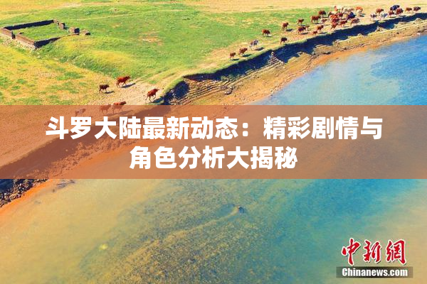 斗罗大陆最新动态：精彩剧情与角色分析大揭秘
