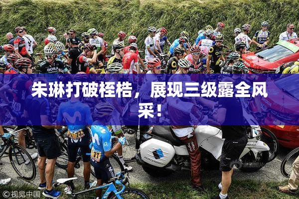朱琳打破桎梏，展现三级露全风采！