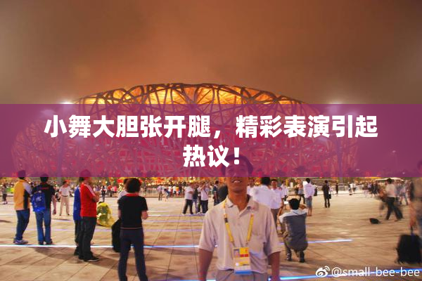 小舞大胆张开腿，精彩表演引起热议！