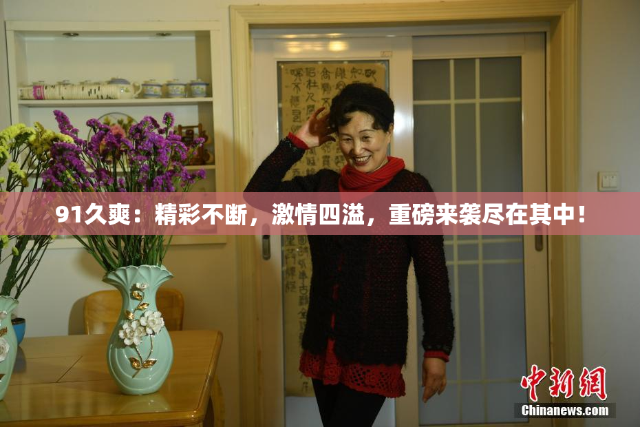 91久爽：精彩不断，激情四溢，重磅来袭尽在其中！