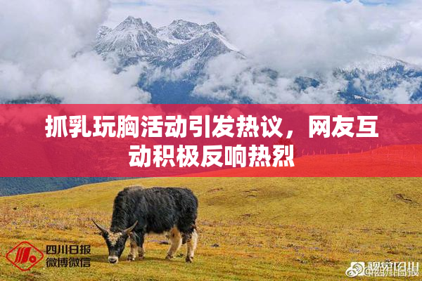 抓乳玩胸活动引发热议，网友互动积极反响热烈