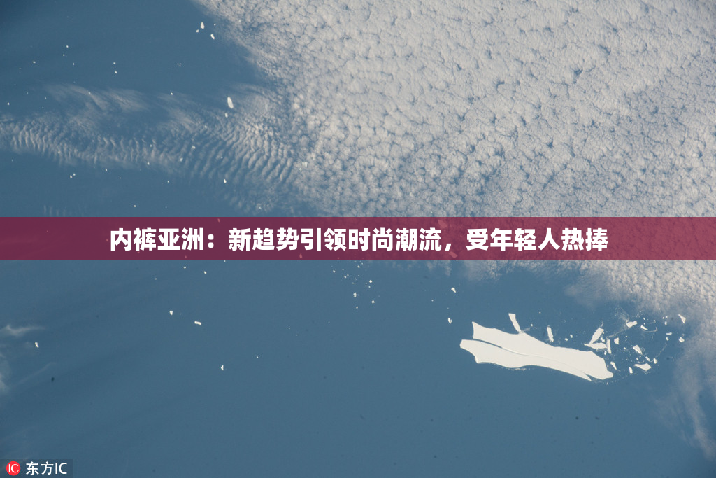 内裤亚洲：新趋势引领时尚潮流，受年轻人热捧
