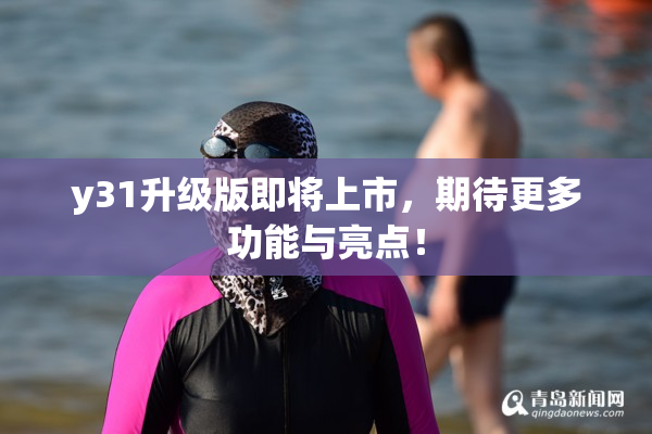 y31升级版即将上市，期待更多功能与亮点！