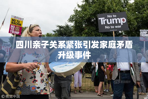 四川亲子关系紧张引发家庭矛盾升级事件