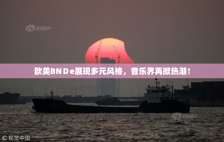 欧美BNＤe展现多元风格，音乐界再掀热潮！