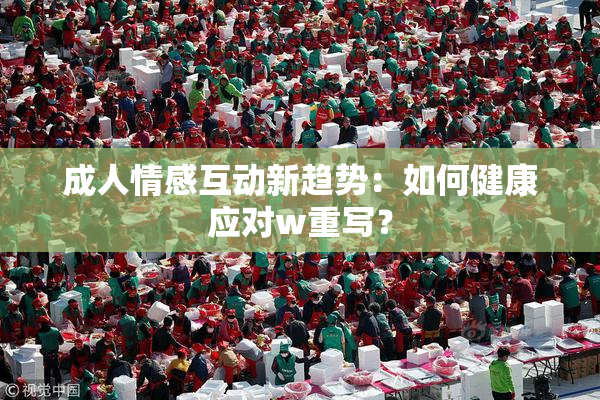 成人情感互动新趋势：如何健康应对w重写？