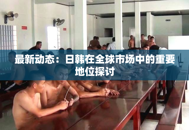 最新动态：日韩在全球市场中的重要地位探讨
