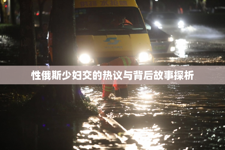 性俄斯少妇交的热议与背后故事探析