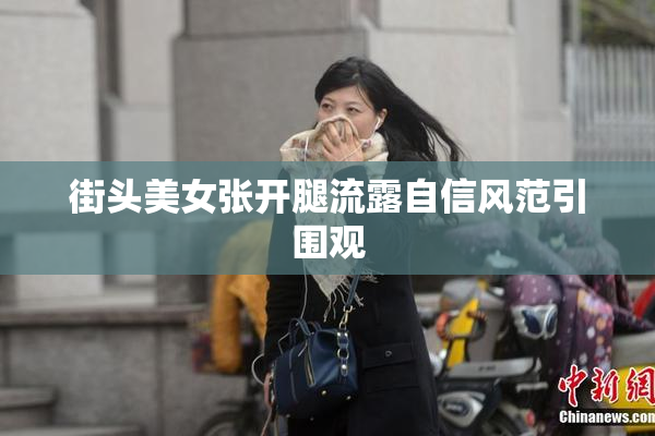 街头美女张开腿流露自信风范引围观