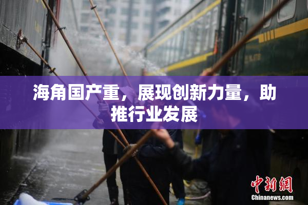 海角国产重，展现创新力量，助推行业发展