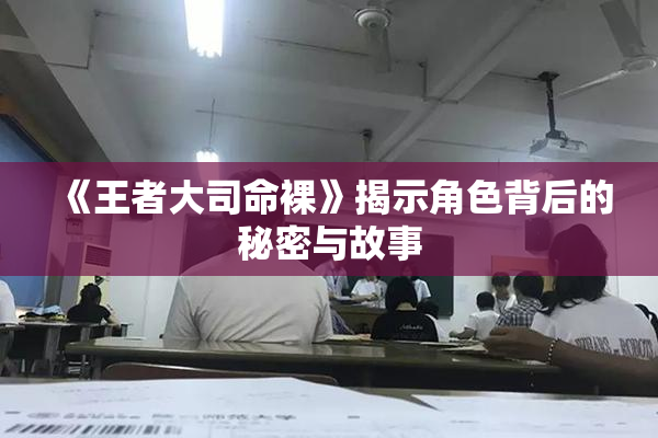 《王者大司命裸》揭示角色背后的秘密与故事