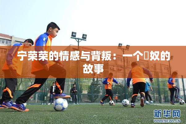 宁荣荣的情感与背叛：一个婬奴的故事