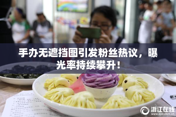 手办无遮挡图引发粉丝热议，曝光率持续攀升！