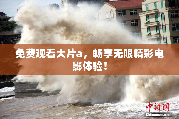 免费观看大片a，畅享无限精彩电影体验！