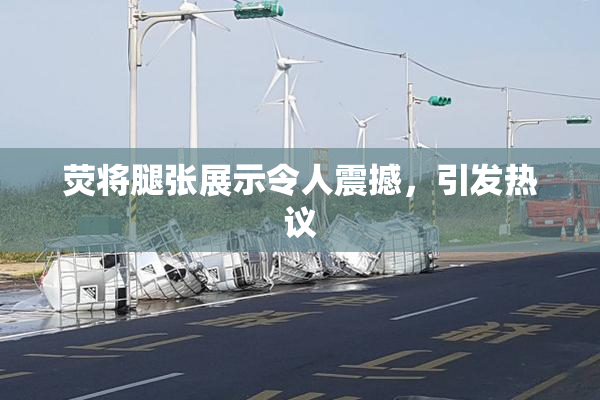 荧将腿张展示令人震撼，引发热议