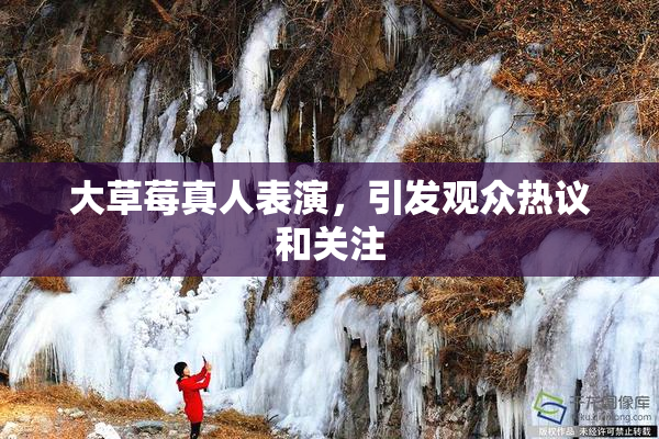 大草莓真人表演，引发观众热议和关注