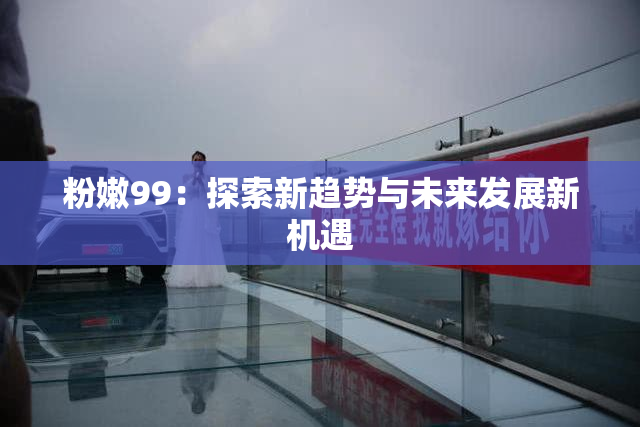 粉嫩99：探索新趋势与未来发展新机遇