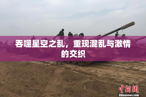 吞噬星空之乱，重现混乱与激情的交织
