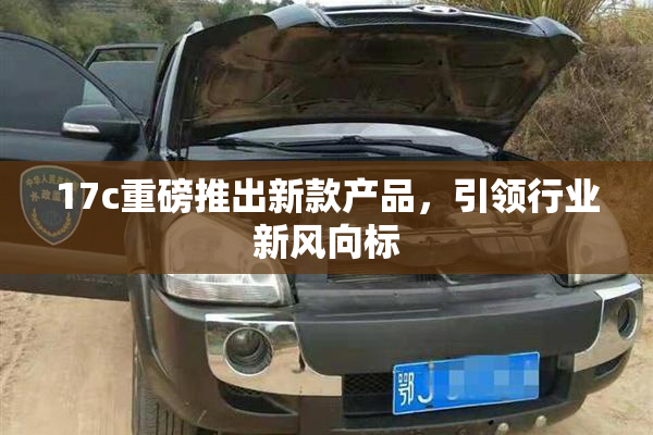 17c重磅推出新款产品，引领行业新风向标