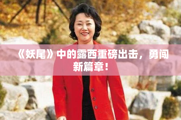 《妖尾》中的露西重磅出击，勇闯新篇章！