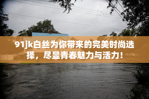 91jk白丝为你带来的完美时尚选择，尽显青春魅力与活力！
