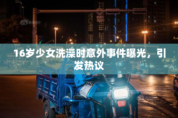 16岁少女洗澡时意外事件曝光，引发热议