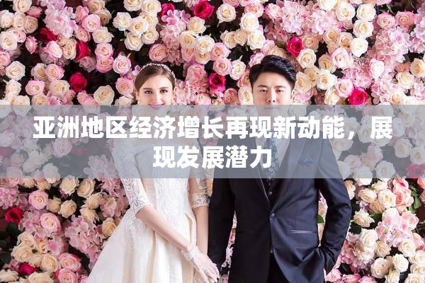亚洲地区经济增长再现新动能，展现发展潜力