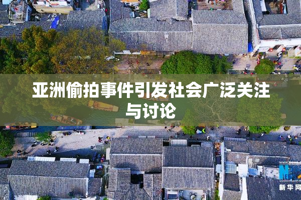 亚洲偷拍事件引发社会广泛关注与讨论