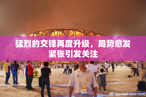 猛烈的交锋再度升级，局势愈发紧张引发关注