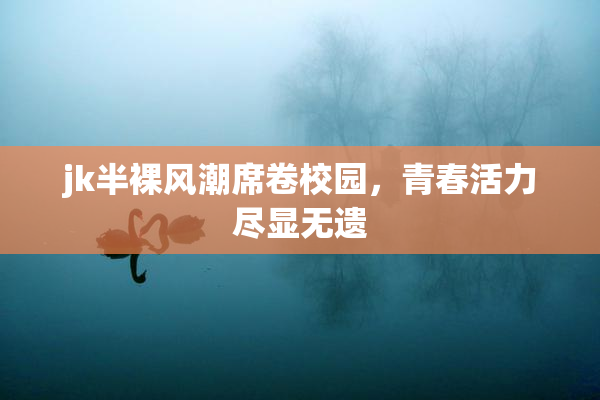 jk半裸风潮席卷校园，青春活力尽显无遗