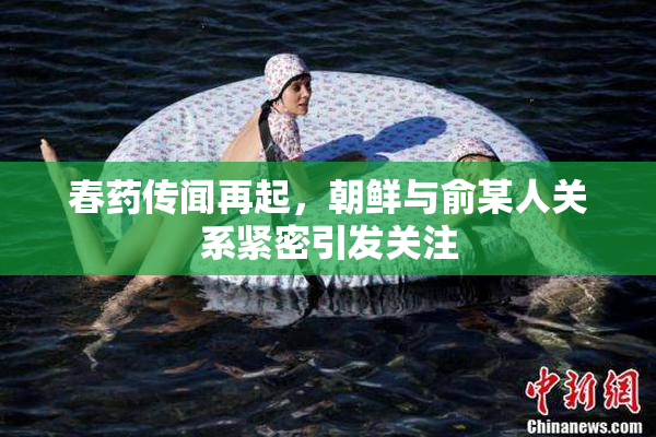 春药传闻再起，朝鲜与俞某人关系紧密引发关注