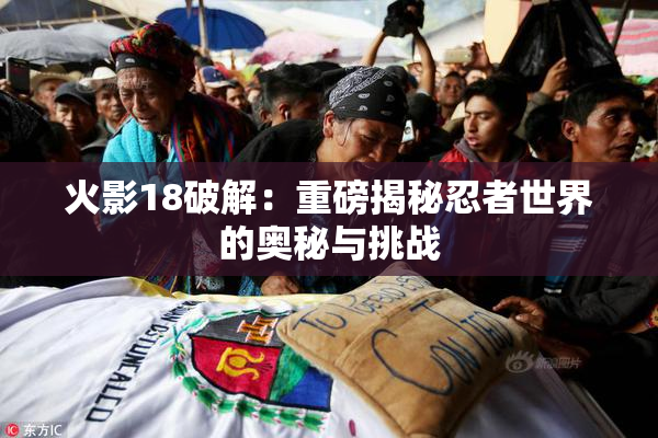 火影18破解：重磅揭秘忍者世界的奥秘与挑战