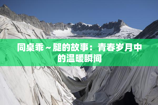 同桌乖～腿的故事：青春岁月中的温暖瞬间