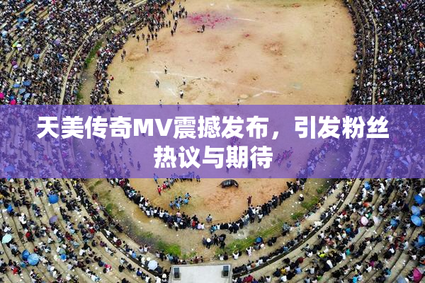 天美传奇MV震撼发布，引发粉丝热议与期待