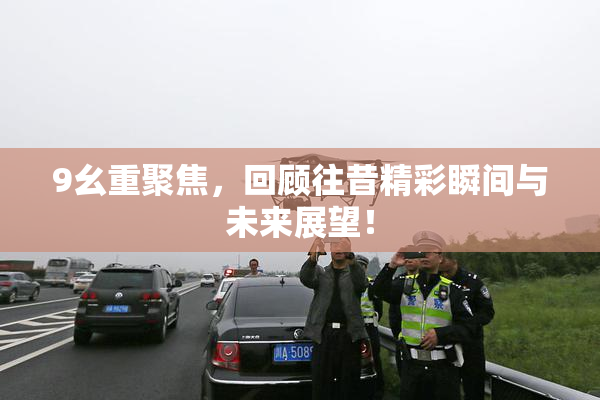 9幺重聚焦，回顾往昔精彩瞬间与未来展望！