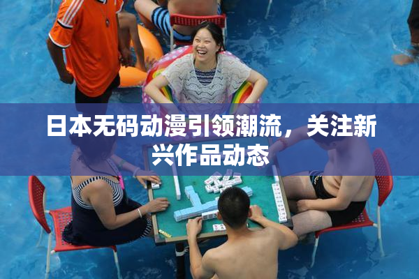 日本无码动漫引领潮流，关注新兴作品动态