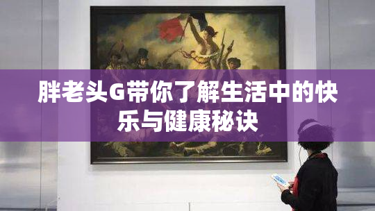 胖老头G带你了解生活中的快乐与健康秘诀