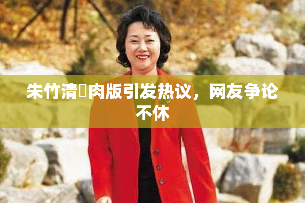 朱竹清婬肉版引发热议，网友争论不休