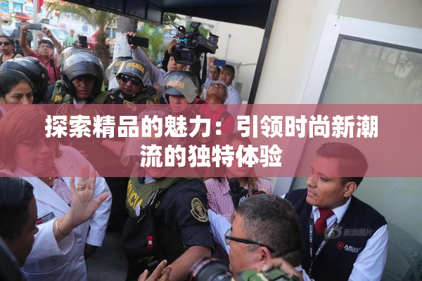 探索精品的魅力：引领时尚新潮流的独特体验
