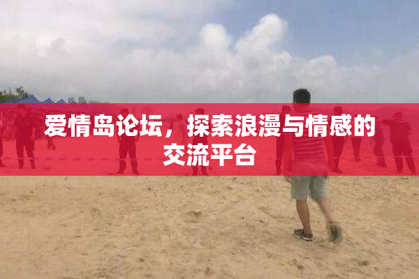 爱情岛论坛，探索浪漫与情感的交流平台