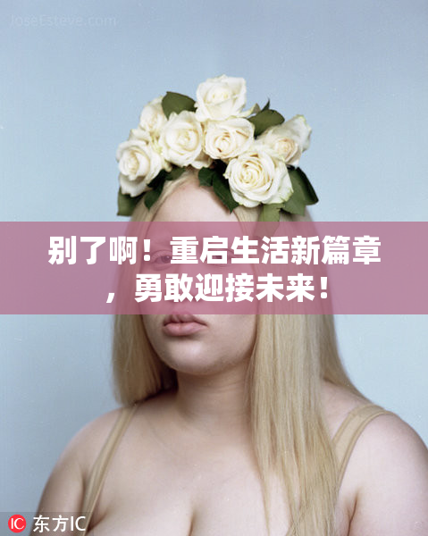 别了啊！重启生活新篇章，勇敢迎接未来！