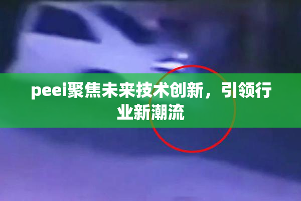 peei聚焦未来技术创新，引领行业新潮流