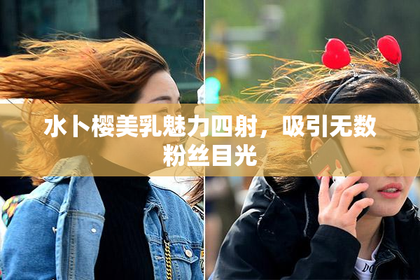 水卜樱美乳魅力四射，吸引无数粉丝目光