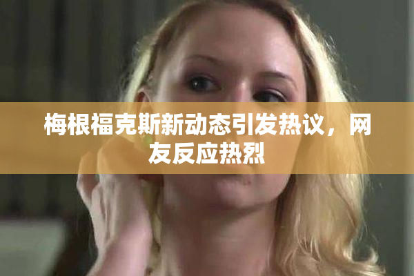 梅根福克斯新动态引发热议，网友反应热烈