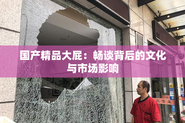 国产精品大屁：畅谈背后的文化与市场影响