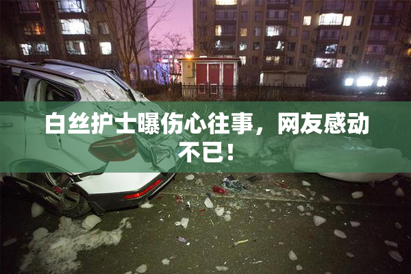 白丝护士曝伤心往事，网友感动不已！