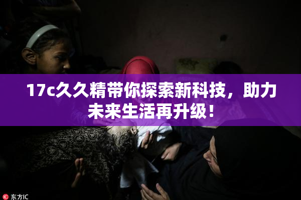 17c久久精带你探索新科技，助力未来生活再升级！